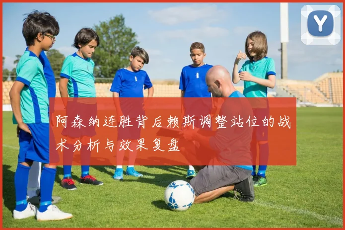 阿森纳连胜背后赖斯调整站位的战术分析与效果复盘