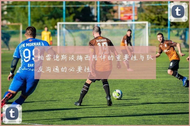 帕雷德斯谈梅西陪伴的重要性与队友沟通的必要性