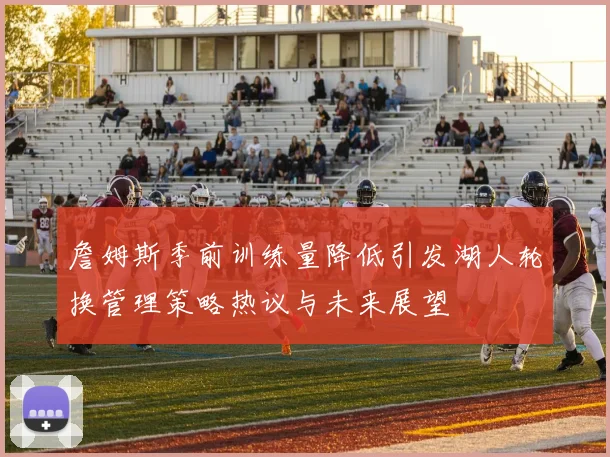詹姆斯季前训练量降低引发湖人轮换管理策略热议与未来展望