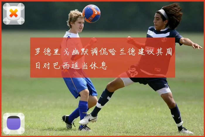 罗德里戈幽默调侃哈兰德建议其周日对巴西适当休息