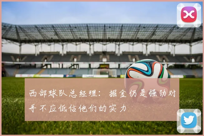 西部球队总经理：掘金仍是强劲对手不应低估他们的实力