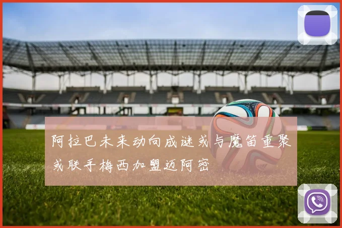 阿拉巴未来动向成谜或与魔笛重聚或联手梅西加盟迈阿密