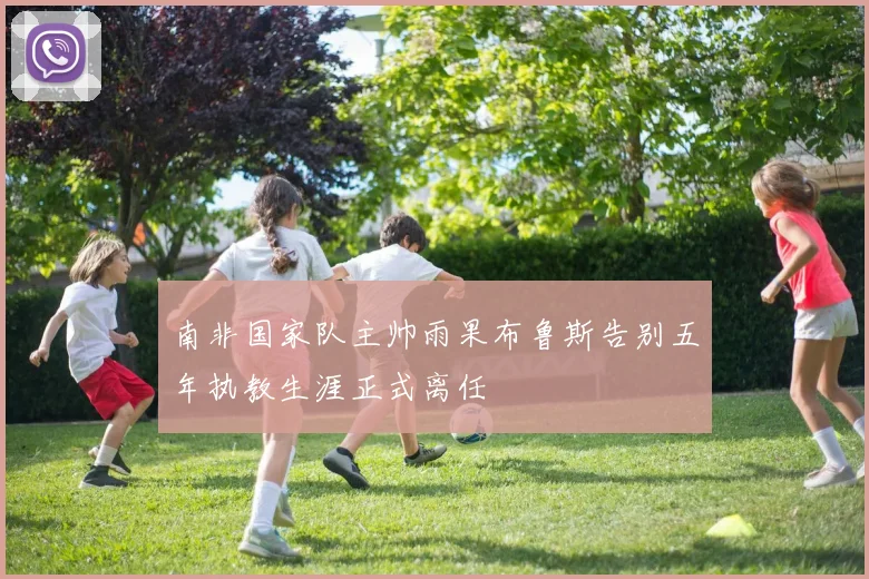 南非国家队主帅雨果布鲁斯告别五年执教生涯正式离任
