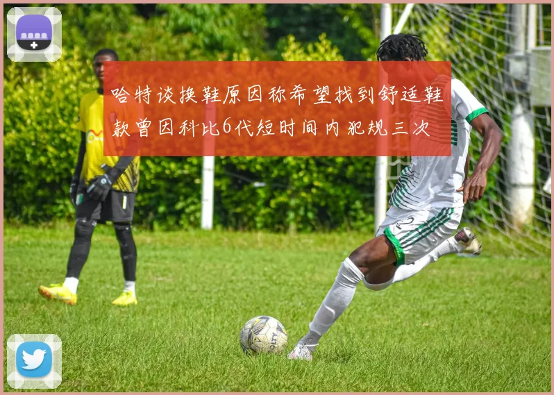 哈特谈换鞋原因称希望找到舒适鞋款曾因科比6代短时间内犯规三次