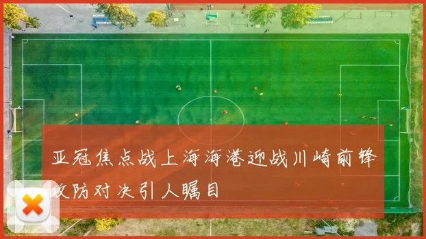 亚冠焦点战上海海港迎战川崎前锋攻防对决引人瞩目